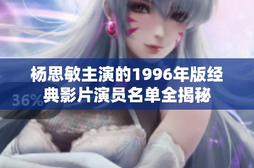 杨思敏主演的1996年版经典影片演员名单全揭秘