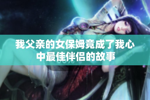 我父亲的女保姆竟成了我心中最佳伴侣的故事