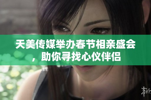 天美传媒举办春节相亲盛会，助你寻找心仪伴侣