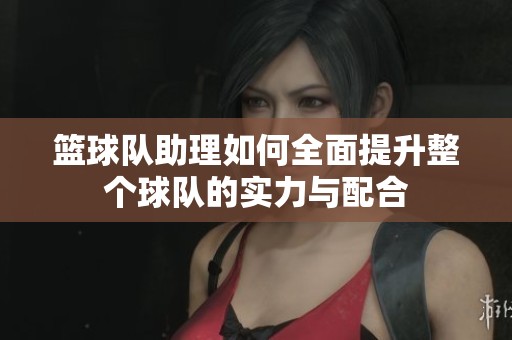 篮球队助理如何全面提升整个球队的实力与配合