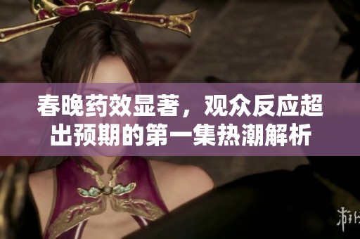 春晚药效显著，观众反应超出预期的第一集热潮解析