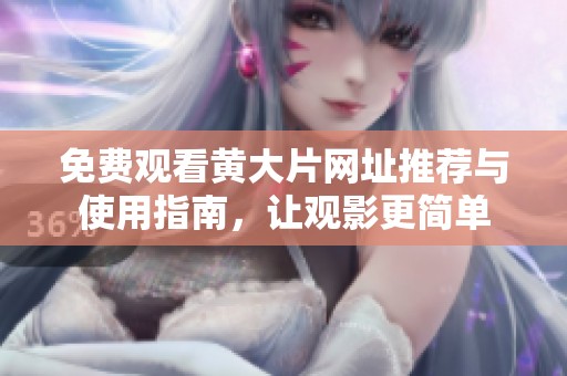 免费观看黄大片网址推荐与使用指南，让观影更简单
