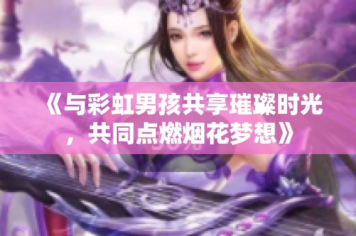 《与彩虹男孩共享璀璨时光，共同点燃烟花梦想》
