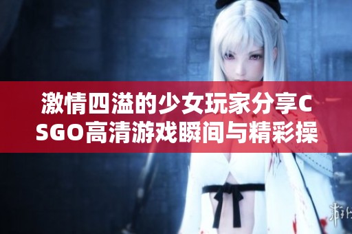 激情四溢的少女玩家分享CSGO高清游戏瞬间与精彩操作