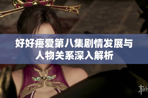 好好疼爱第八集剧情发展与人物关系深入解析