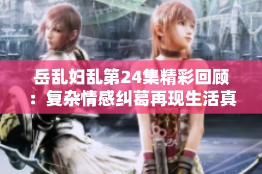岳乱妇乱第24集精彩回顾：复杂情感纠葛再现生活真谛