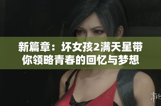 新篇章：坏女孩2满天星带你领略青春的回忆与梦想