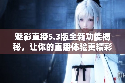 魅影直播5.3版全新功能揭秘，让你的直播体验更精彩