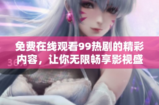 免费在线观看99热剧的精彩内容，让你无限畅享影视盛宴