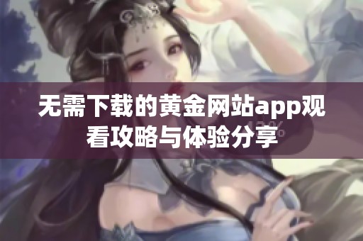 无需下载的黄金网站app观看攻略与体验分享