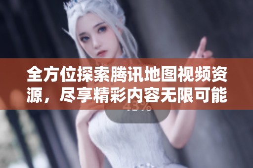 全方位探索腾讯地图视频资源，尽享精彩内容无限可能