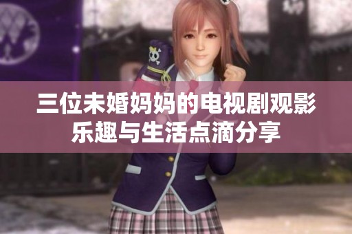 三位未婚妈妈的电视剧观影乐趣与生活点滴分享