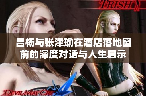 吕杨与张津瑜在酒店落地窗前的深度对话与人生启示