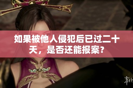 如果被他人侵犯后已过二十天，是否还能报案？
