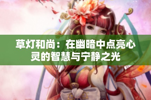 草灯和尚：在幽暗中点亮心灵的智慧与宁静之光