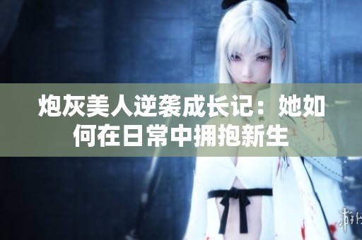 炮灰美人逆袭成长记：她如何在日常中拥抱新生