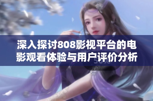 深入探讨808影视平台的电影观看体验与用户评价分析