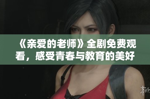 《亲爱的老师》全剧免费观看，感受青春与教育的美好故事
