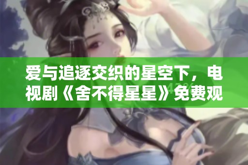 爱与追逐交织的星空下，电视剧《舍不得星星》免费观看！