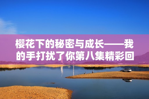 樱花下的秘密与成长——我的手打扰了你第八集精彩回顾