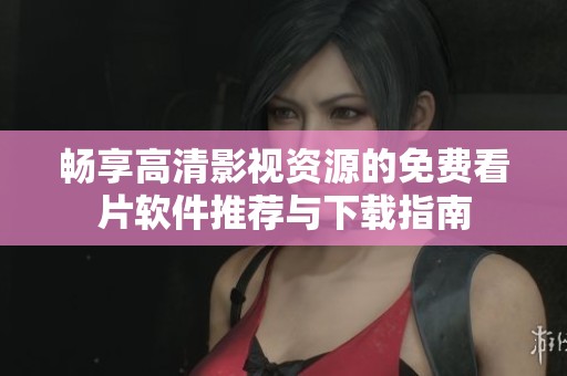 畅享高清影视资源的免费看片软件推荐与下载指南