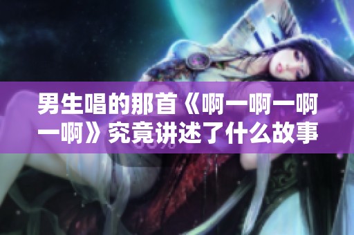 男生唱的那首《啊一啊一啊一啊》究竟讲述了什么故事？