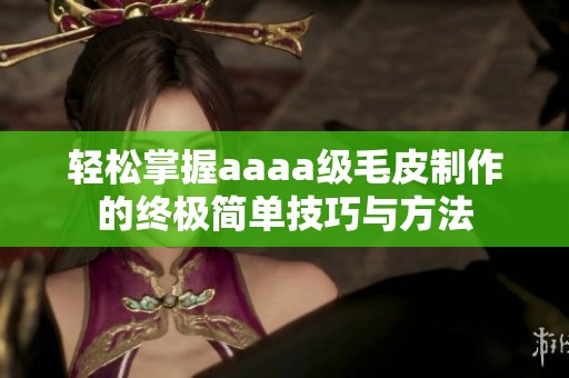 轻松掌握aaaa级毛皮制作的终极简单技巧与方法