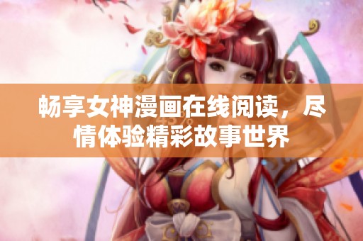 畅享女神漫画在线阅读，尽情体验精彩故事世界