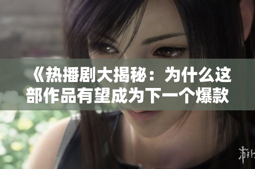 《热播剧大揭秘：为什么这部作品有望成为下一个爆款》