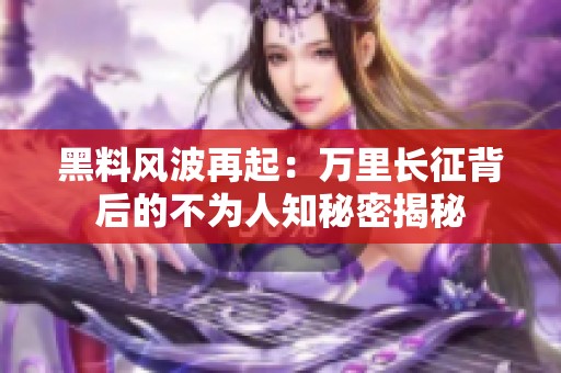 黑料风波再起：万里长征背后的不为人知秘密揭秘