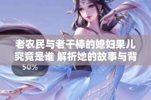 老农民与老干棒的媳妇果儿究竟是谁 解析她的故事与背景