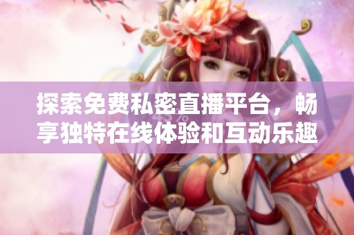 探索免费私密直播平台，畅享独特在线体验和互动乐趣