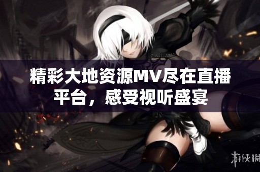 精彩大地资源MV尽在直播平台，感受视听盛宴