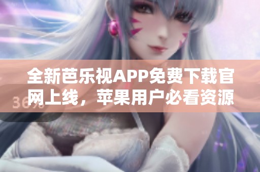 全新芭乐视APP免费下载官网上线，苹果用户必看资源分享