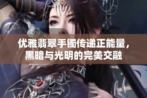 优雅翡翠手镯传递正能量，黑暗与光明的完美交融