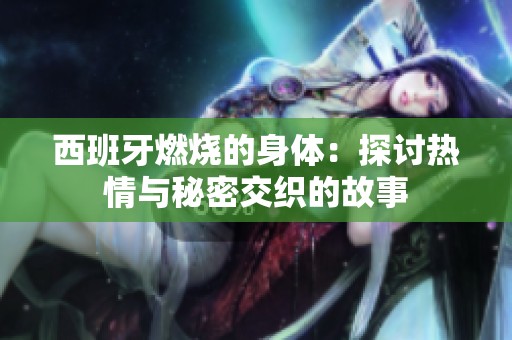 西班牙燃烧的身体：探讨热情与秘密交织的故事