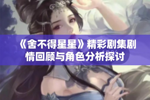 《舍不得星星》精彩剧集剧情回顾与角色分析探讨