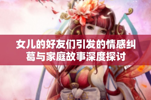 女儿的好友们引发的情感纠葛与家庭故事深度探讨