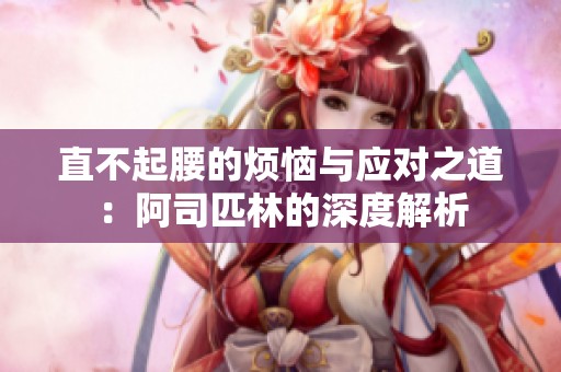 直不起腰的烦恼与应对之道：阿司匹林的深度解析