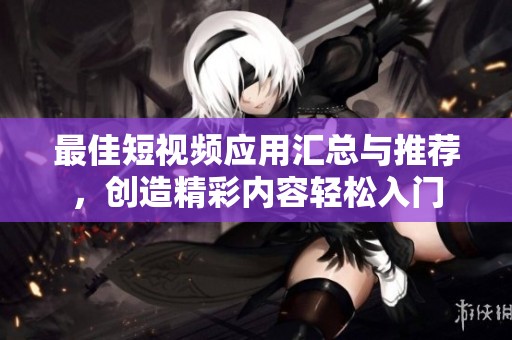 最佳短视频应用汇总与推荐，创造精彩内容轻松入门