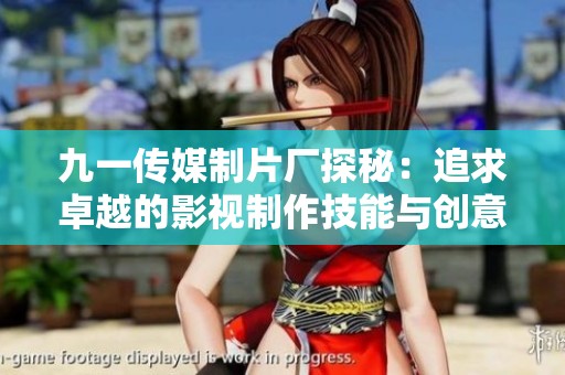 九一传媒制片厂探秘：追求卓越的影视制作技能与创意之旅