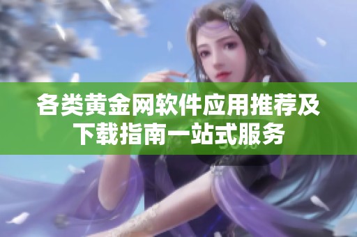各类黄金网软件应用推荐及下载指南一站式服务