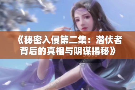 《秘密入侵第二集：潜伏者背后的真相与阴谋揭秘》