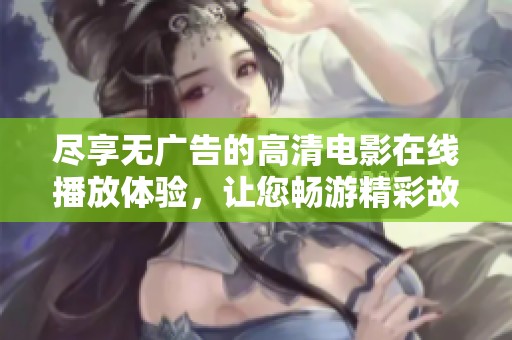 尽享无广告的高清电影在线播放体验，让您畅游精彩故事世界