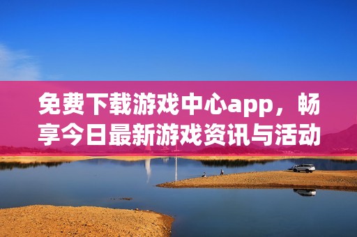 免费下载游戏中心app，畅享今日最新游戏资讯与活动