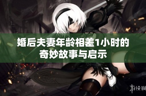 婚后夫妻年龄相差1小时的奇妙故事与启示