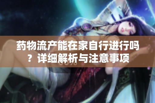 药物流产能在家自行进行吗？详细解析与注意事项