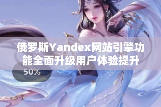 俄罗斯Yandex网站引擎功能全面升级用户体验提升