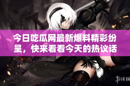 今日吃瓜网最新爆料精彩纷呈，快来看看今天的热议话题！