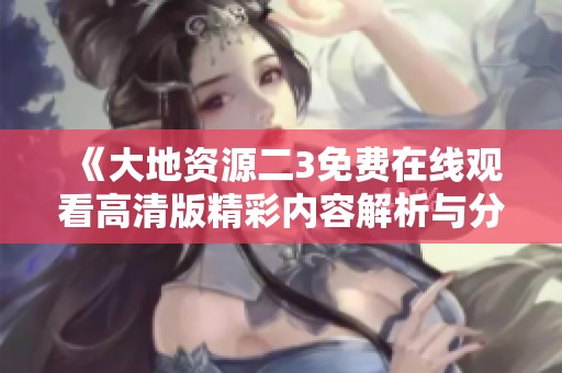 《大地资源二3免费在线观看高清版精彩内容解析与分享》